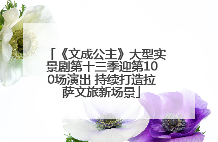 《文成公主》大型实景剧第十三季迎第100场演出 持续打造拉萨文旅新场景