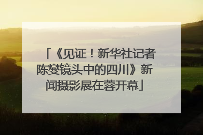《见证！新华社记者陈燮镜头中的四川》新闻摄影展在蓉开幕
