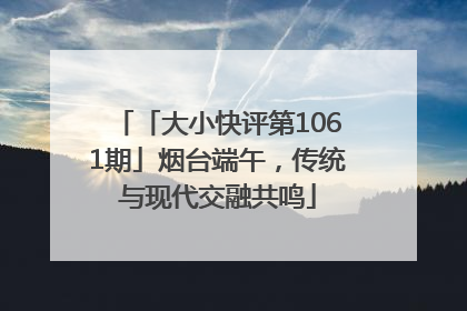 「大小快评第1061期」烟台端午，传统与现代交融共鸣
