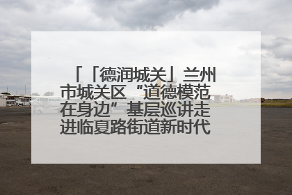 「德润城关」兰州市城关区“道德模范在身边”基层巡讲走进临夏路街道新时代文明实践所