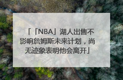 「NBA」湖人出售不影响詹姆斯未来计划，尚无迹象表明他会离开