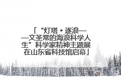 “灯塔 • 逐浪——文圣常的海浪科学人生”科学家精神主题展在山东省科技馆启幕