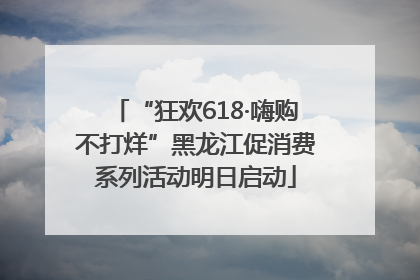“狂欢618·嗨购不打烊”黑龙江促消费系列活动明日启动