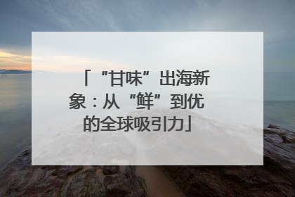 “甘味”出海新象：从“鲜”到优的全球吸引力