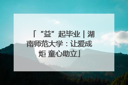 “益”起毕业｜湖南师范大学：让爱成炬 童心助立