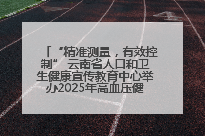 “精准测量，有效控制” 云南省人口和卫生健康宣传教育中心举办2025年高血压健康科普活动