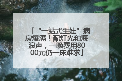 “一站式生娃”病房爆满！配灯光和海浪声，一晚费用8000元仍一床难求