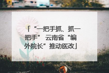 “一把手抓、抓一把手” 云南省“编外院长”推动医改