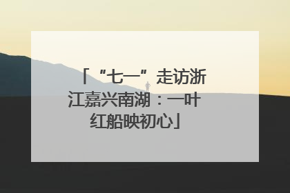 “七一”走访浙江嘉兴南湖：一叶红船映初心