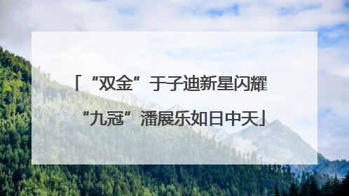 “双金”于子迪新星闪耀 “九冠”潘展乐如日中天