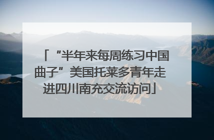 “半年来每周练习中国曲子”美国托莱多青年走进四川南充交流访问