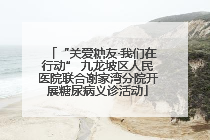 “关爱糖友·我们在行动” 九龙坡区人民医院联合谢家湾分院开展糖尿病义诊活动