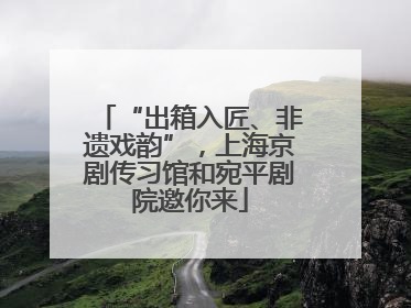 “出箱入匠、非遗戏韵”，上海京剧传习馆和宛平剧院邀你来