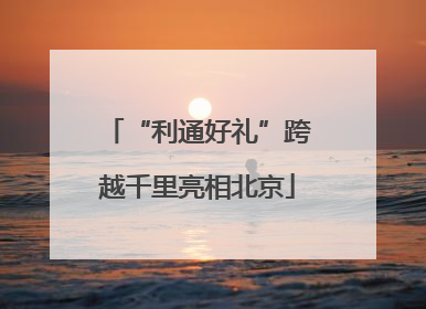 “利通好礼”跨越千里亮相北京
