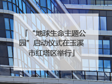 “地球生命主题公园”启动仪式在玉溪市红塔区举行