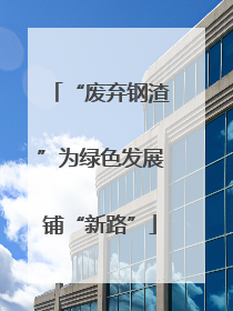 “废弃钢渣”为绿色发展铺“新路”
