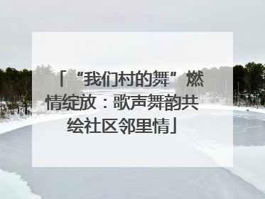 “我们村的舞”燃情绽放：歌声舞韵共绘社区邻里情