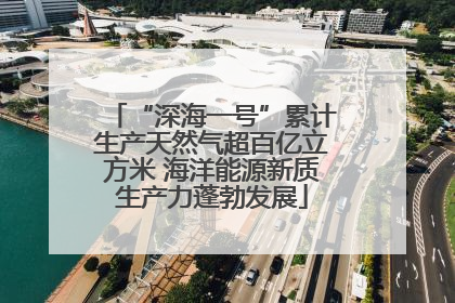 “深海一号”累计生产天然气超百亿立方米 海洋能源新质生产力蓬勃发展