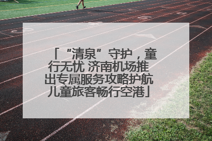 “清泉”守护，童行无忧 济南机场推出专属服务攻略护航儿童旅客畅行空港