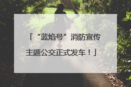 “蓝焰号”消防宣传主题公交正式发车！