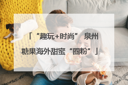 “趣玩+时尚” 泉州糖果海外甜蜜“圈粉”