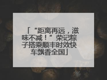 “距离再远，滋味不减！”荣记粽子搭乘顺丰时效快车飘香全国