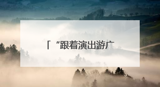 “跟着演出游广西”｜培育“以演带游、以游促消”文旅消费新生态