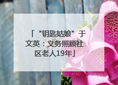 “钥匙姑娘”于文英：义务照顾社区老人19年