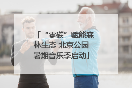 “零碳”赋能森林生态 北京公园暑期音乐季启动