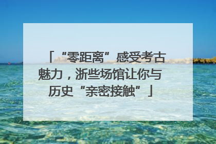 “零距离”感受考古魅力，浙些场馆让你与历史“亲密接触”