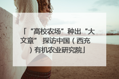 “高校农场”种出“大文章” 探访中国（西充）有机农业研究院