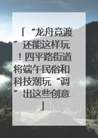 “龙舟竞渡”还能这样玩！四平路街道将端午民俗和科技潮玩“调”出这些创意