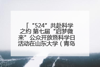 “524”共赴科学之约 第七届“启梦微来”公众开放暨科学日活动在山东大学（青岛）成功举办