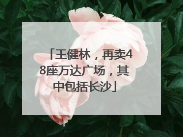 王健林，再卖48座万达广场，其中包括长沙