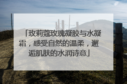 玫莉蔻玫瑰凝胶与水凝霜，感受自然的温柔，邂逅肌肤的水润诗意