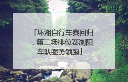 环湘自行车赛回归，第二场排位赛浏阳车队强势领跑