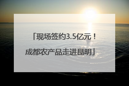 现场签约3.5亿元！成都农产品走进昆明
