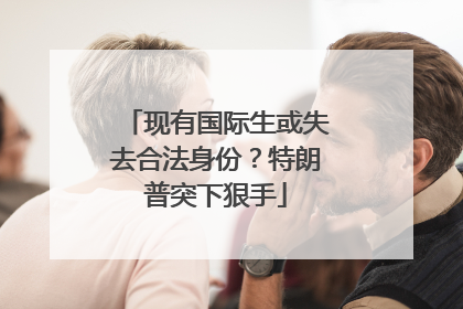 现有国际生或失去合法身份？特朗普突下狠手