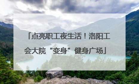 点亮职工夜生活！洛阳工会大院“变身”健身广场
