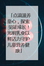 点滴滋养童心，探索见证成长！光明乳业以鲜活力守护儿童营养健康