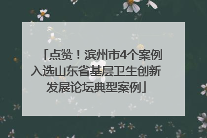 点赞！滨州市4个案例入选山东省基层卫生创新发展论坛典型案例