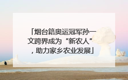 烟台籍奥运冠军孙一文跨界成为“新农人”，助力家乡农业发展
