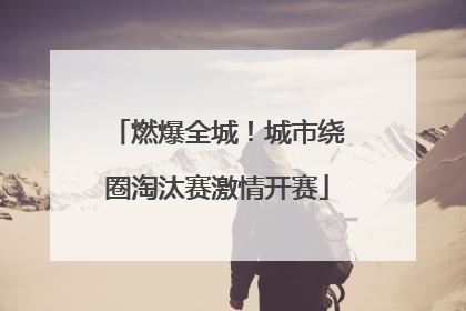 燃爆全城！城市绕圈淘汰赛激情开赛