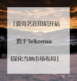 爱奇艺在印尼开站 携手Telkomsel深化当地市场布局