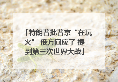 特朗普批普京“在玩火” 俄方回应了 提到第三次世界大战