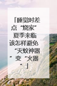 睡觉时差点“烧家” 夏季来临该怎样避免“灭蚊神器”变“火器”