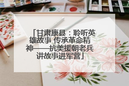 甘肃康县：聆听英雄故事 传承革命精神——抗美援朝老兵讲故事进军营