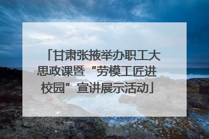 甘肃张掖举办职工大思政课暨“劳模工匠进校园”宣讲展示活动