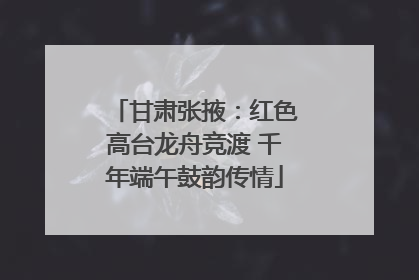 甘肃张掖：红色高台龙舟竞渡 千年端午鼓韵传情