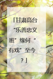 甘肃高台“乐善忠义班”缘何“有戏”至今？